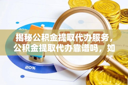 左云揭秘公积金提取代办服务，公积金提取代办靠谱吗，如何选择放心渠道？