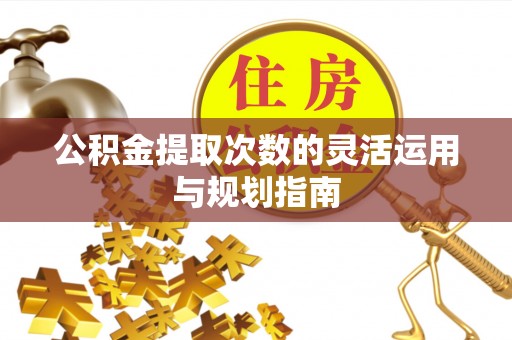 左云公积金提取次数的灵活运用与规划指南