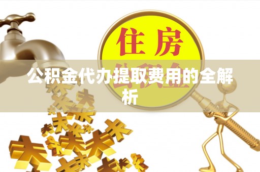 左云公积金代办提取费用的全解析
