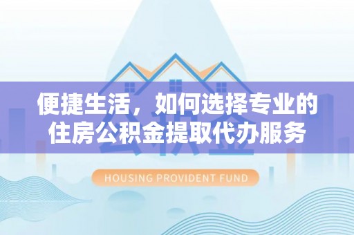 左云便捷生活，如何选择专业的住房公积金提取代办服务