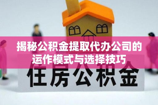 左云揭秘公积金提取代办公司的运作模式与选择技巧