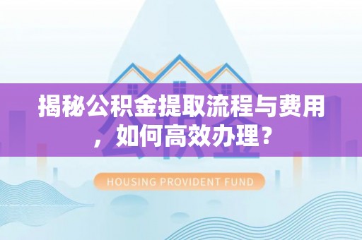 左云揭秘公积金提取流程与费用，如何高效办理？