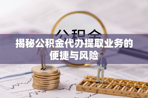 左云揭秘公积金代办提取业务的便捷与风险