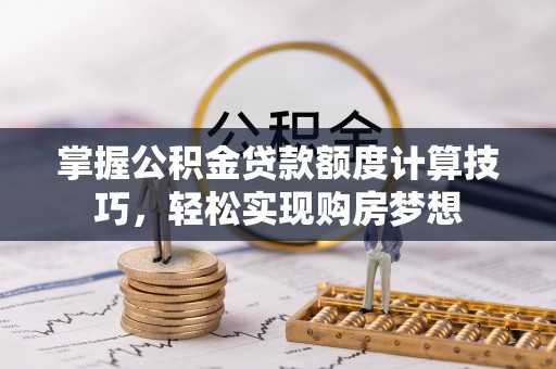 左云掌握公积金贷款额度计算技巧，轻松实现购房梦想