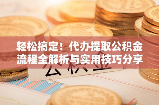 左云轻松搞定！代办提取公积金流程全解析与实用技巧分享