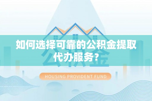 左云如何选择可靠的公积金提取代办服务？