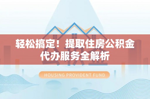 左云轻松搞定！提取住房公积金代办服务全解析