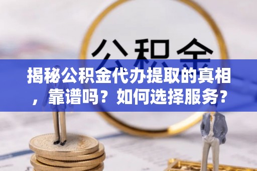 左云揭秘公积金代办提取的真相，靠谱吗？如何选择服务？