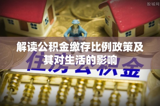 左云解读公积金缴存比例政策及其对生活的影响