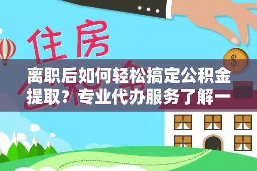 左云离职后如何轻松搞定公积金提取？专业代办服务了解一下