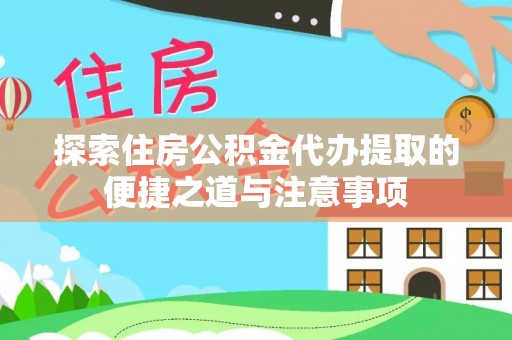 左云探索住房公积金代办提取的便捷之道与注意事项