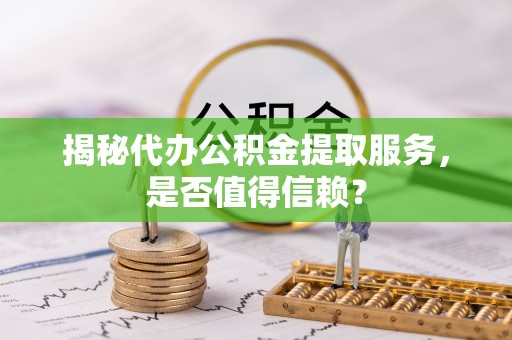 左云揭秘代办公积金提取服务，是否值得信赖？