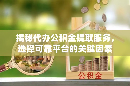 左云揭秘代办公积金提取服务，选择可靠平台的关键因素