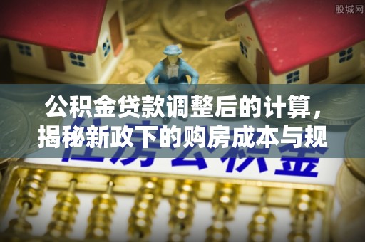 左云公积金贷款调整后的计算，揭秘新政下的购房成本与规划