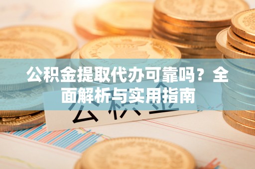 左云公积金提取代办可靠吗？全面解析与实用指南