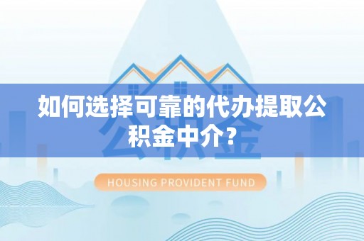 左云如何选择可靠的代办提取公积金中介？