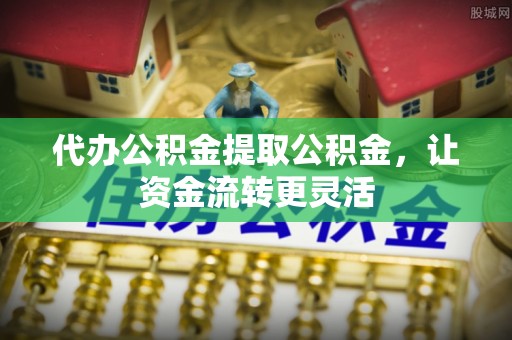 左云代办公积金提取公积金，让资金流转更灵活