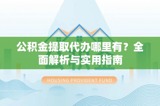 左云公积金提取代办哪里有？全面解析与实用指南