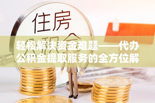 左云轻松解决资金难题——代办公积金提取服务的全方位解析