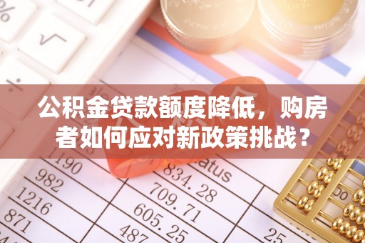 左云公积金贷款额度降低，购房者如何应对新政策挑战？