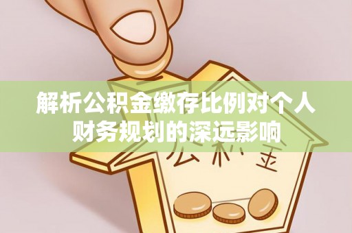 左云解析公积金缴存比例对个人财务规划的深远影响