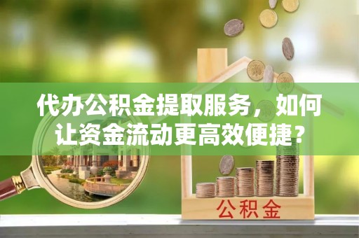 左云代办公积金提取服务，如何让资金流动更高效便捷？