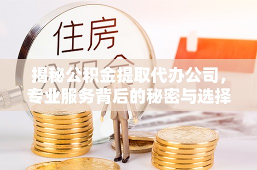 左云揭秘公积金提取代办公司，专业服务背后的秘密与选择指南