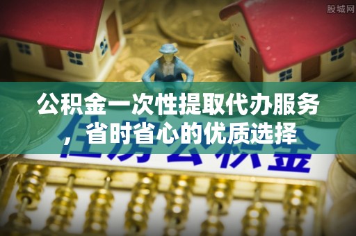 左云公积金一次性提取代办服务，省时省心的优质选择