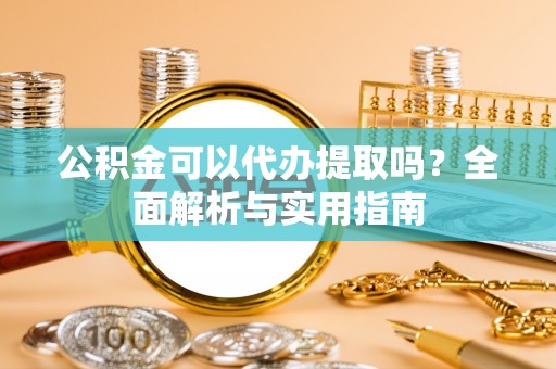 左云公积金可以代办提取吗？全面解析与实用指南