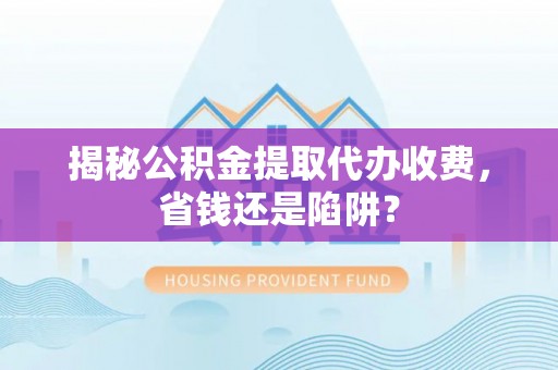 左云揭秘公积金提取代办收费，省钱还是陷阱？