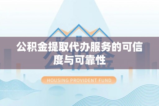 左云公积金提取代办服务的可信度与可靠性