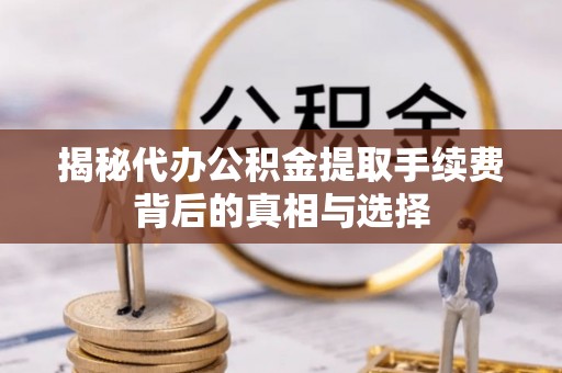 左云揭秘代办公积金提取手续费背后的真相与选择