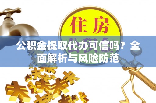 左云公积金提取代办可信吗？全面解析与风险防范