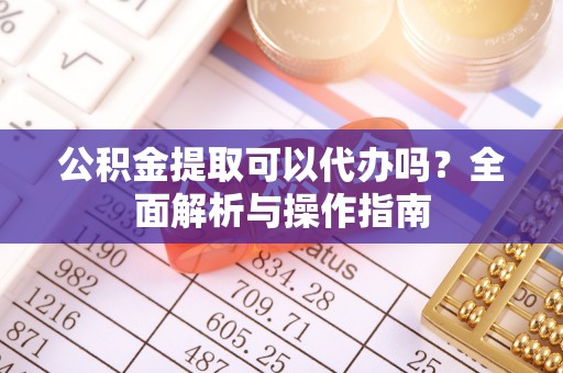 左云公积金提取可以代办吗？全面解析与操作指南