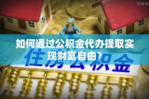 左云如何通过公积金代办提取实现财富自由？
