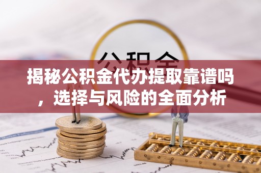 左云揭秘公积金代办提取靠谱吗，选择与风险的全面分析