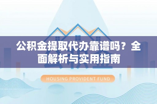 左云公积金提取代办靠谱吗？全面解析与实用指南