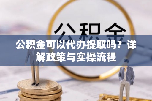 左云公积金可以代办提取吗？详解政策与实操流程