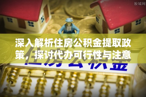 左云深入解析住房公积金提取政策，探讨代办可行性与注意事项