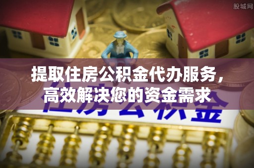 左云提取住房公积金代办服务，高效解决您的资金需求