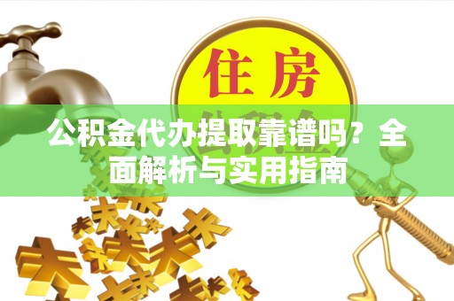 左云公积金代办提取靠谱吗？全面解析与实用指南