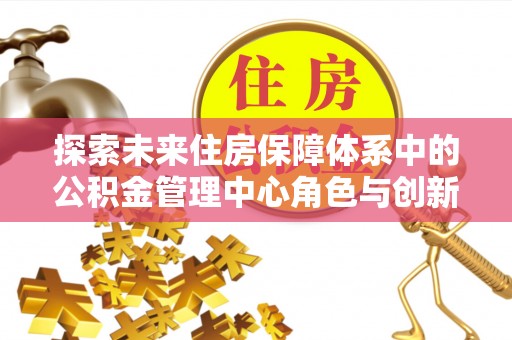 左云探索未来住房保障体系中的公积金管理中心角色与创新