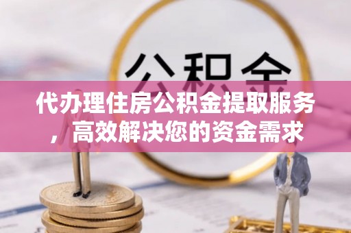 左云代办理住房公积金提取服务，高效解决您的资金需求