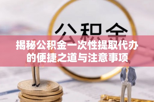 左云揭秘公积金一次性提取代办的便捷之道与注意事项
