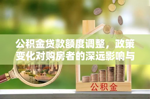 左云公积金贷款额度调整，政策变化对购房者的深远影响与应对策略