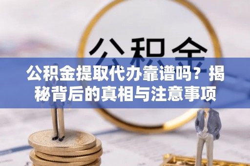 左云公积金提取代办靠谱吗？揭秘背后的真相与注意事项
