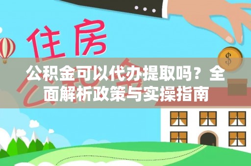 左云公积金可以代办提取吗？全面解析政策与实操指南