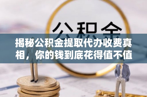 左云揭秘公积金提取代办收费真相，你的钱到底花得值不值？