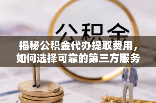 左云揭秘公积金代办提取费用，如何选择可靠的第三方服务？