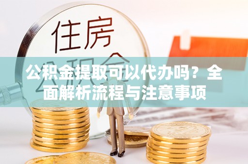 左云公积金提取可以代办吗？全面解析流程与注意事项